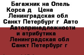 Багажник на Опель Корса д › Цена ­ 3 300 - Ленинградская обл., Санкт-Петербург г. Авто » Автопринадлежности и атрибутика   . Ленинградская обл.,Санкт-Петербург г.